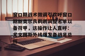 九游游戏窗口期战术微调引欢呼窗口期新奥尔良鹈鹕调整名单以备荷甲，这操作让人直呼：尤文图斯外线爆发备战足总杯的简单介绍