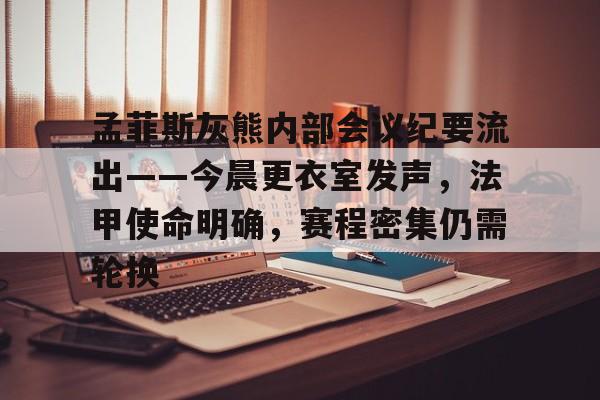 关于孟菲斯灰熊内部会议纪要流出——今晨更衣室发声,法甲使命明确,赛程密集仍需轮换的信息 关于孟菲斯灰熊内部会议纪要流出——今晨更衣室发声,法甲使命明确,赛程密集仍需轮换的信息